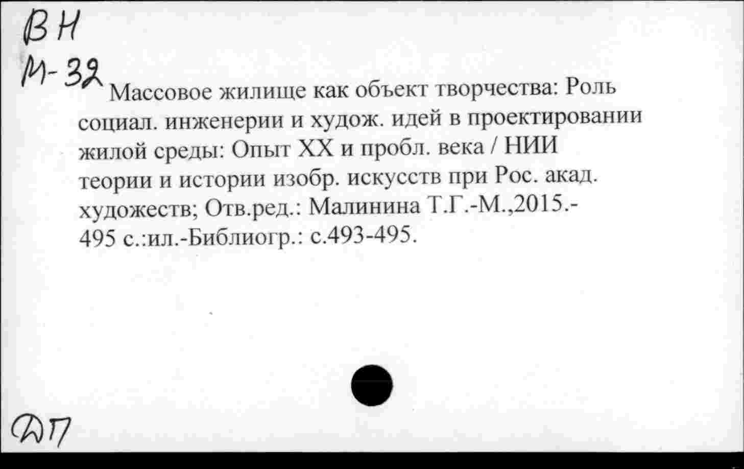 ﻿Массовое жилище как объект творчества: Роль социал, инженерии и худож. идей в проектировании жилой среды: Опыт XX и пробл. века / НИИ теории и истории изобр. искусств при Рос. акад, художеств; Отв.ред.: Малинина Т.Г.-М.,2015.-495 с.:ил.-Библиогр.: с.493-495.
